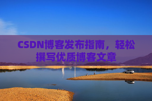 CSDN博客发布指南,轻松撰写优质博客文章 CSDN博客发布指南,轻松撰写优质博客文章